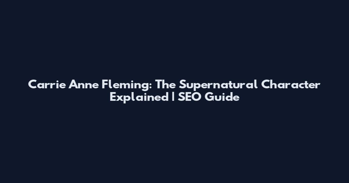 Carrie Anne Fleming: The Supernatural Character Explained | SEO Guide