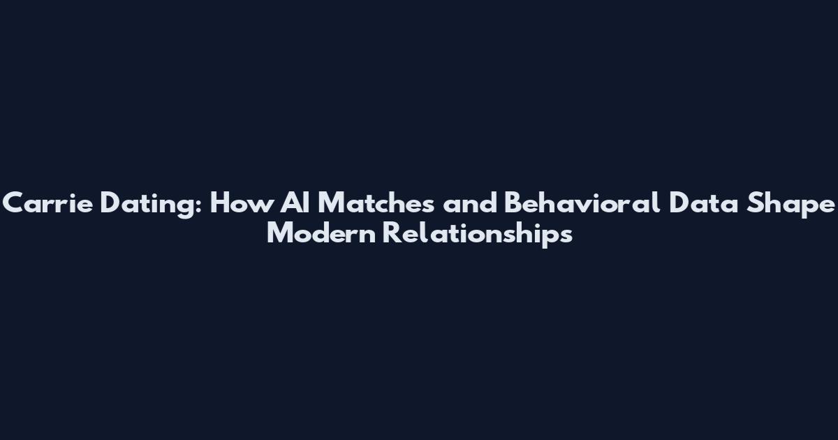 Carrie Dating: How AI Matches and Behavioral Data Shape Modern Relationships