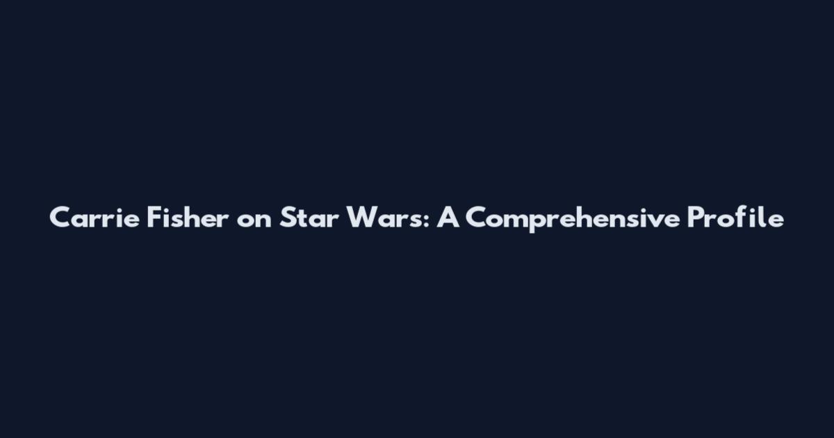 Carrie Fisher on Star Wars: A Comprehensive Profile
