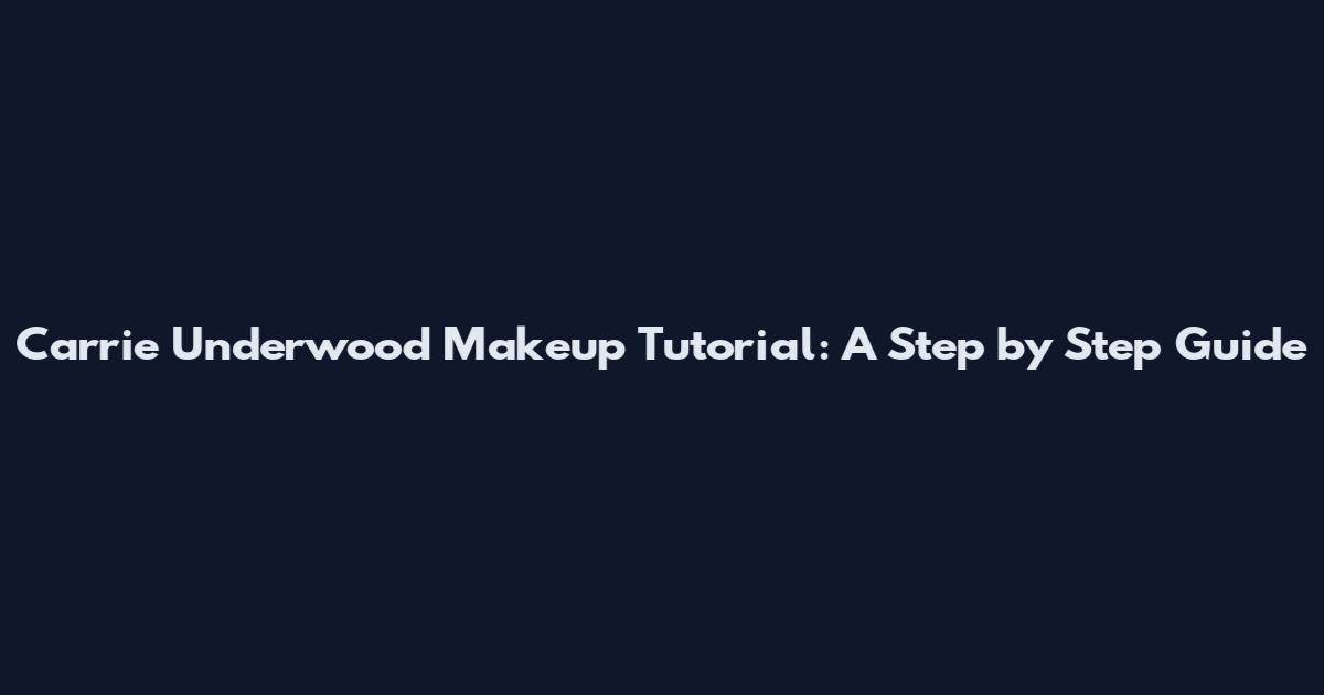Carrie Underwood Makeup Tutorial: A Step by Step Guide