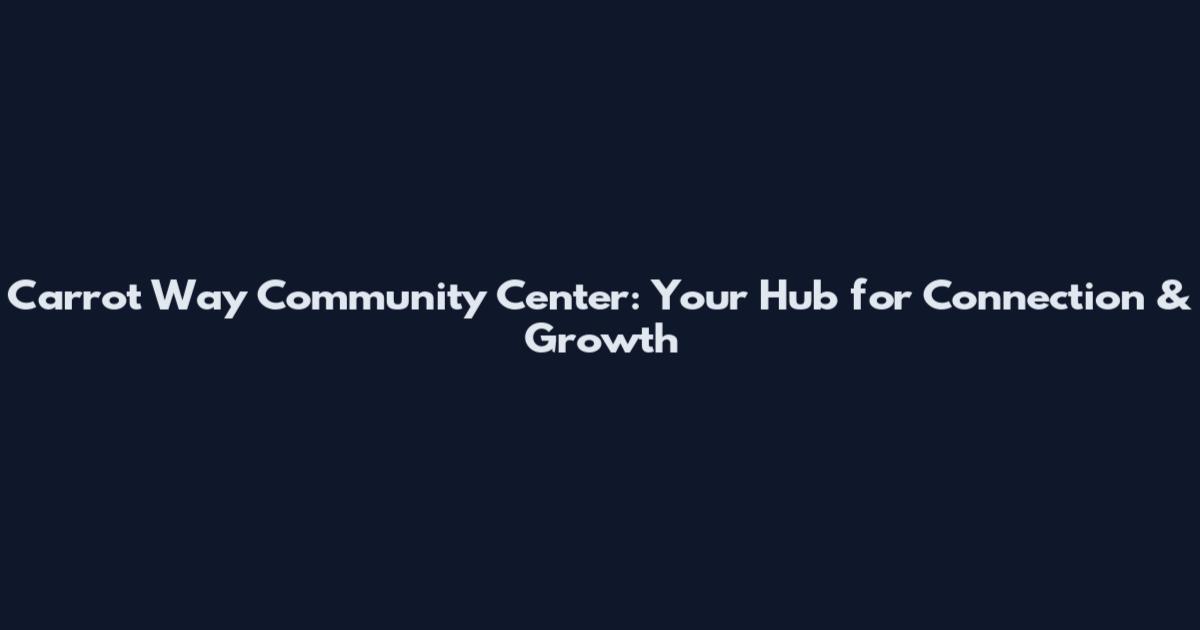 Carrot Way Community Center: Your Hub for Connection & Growth
