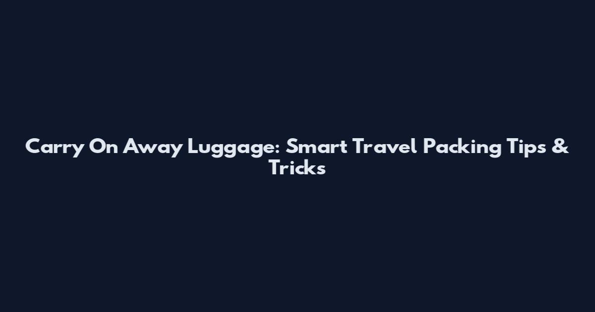 Carry On Away Luggage: Smart Travel Packing Tips & Tricks