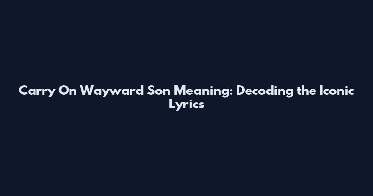 Carry On Wayward Son Meaning: Decoding the Iconic Lyrics