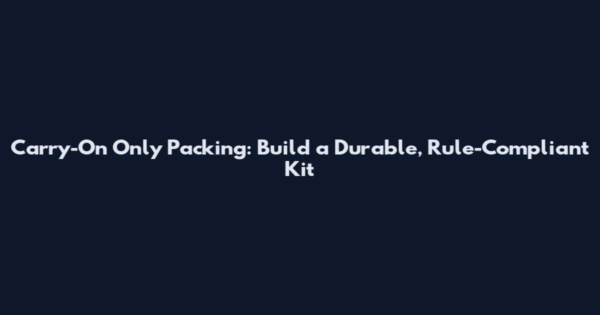 Carry-On Only Packing: Build a Durable, Rule-Compliant Kit