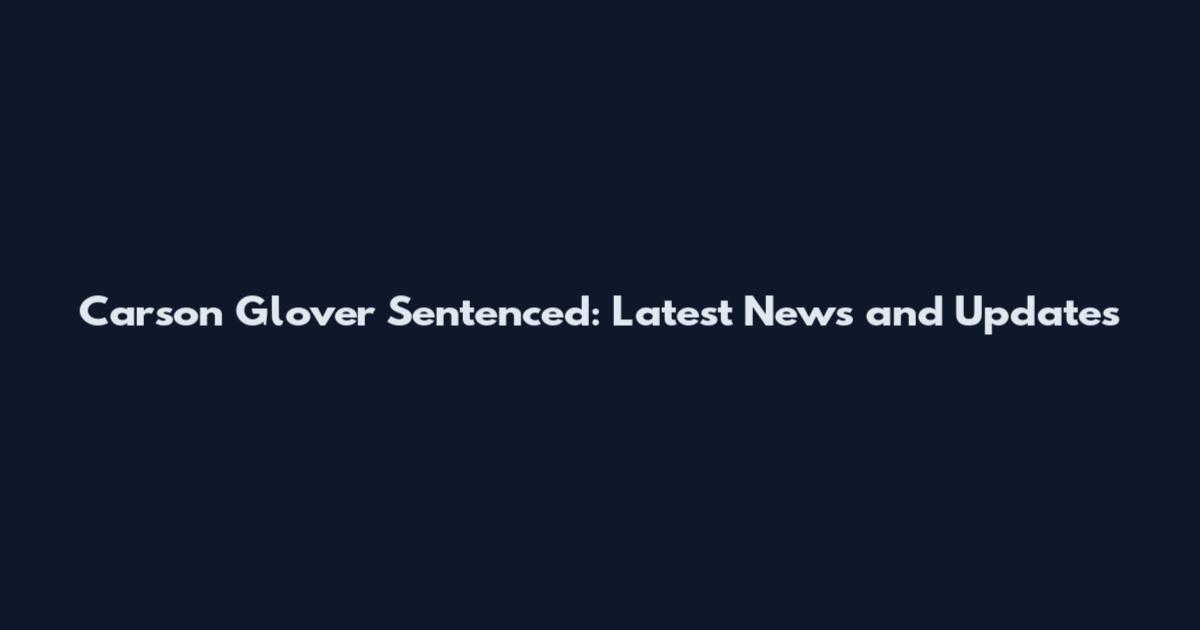 Carson Glover Sentenced: Latest News and Updates