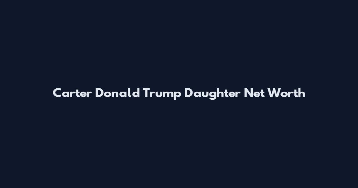 Carter Donald Trump Daughter Net Worth