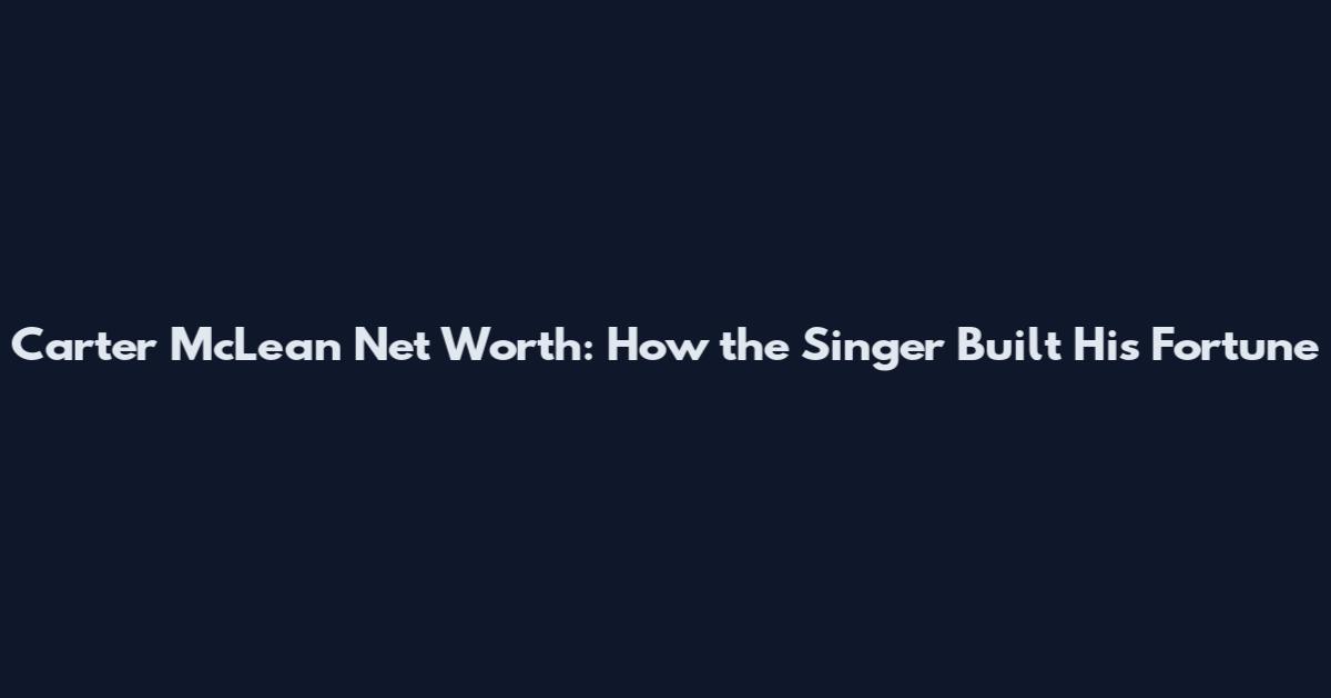 Carter McLean Net Worth: How the Singer Built His Fortune