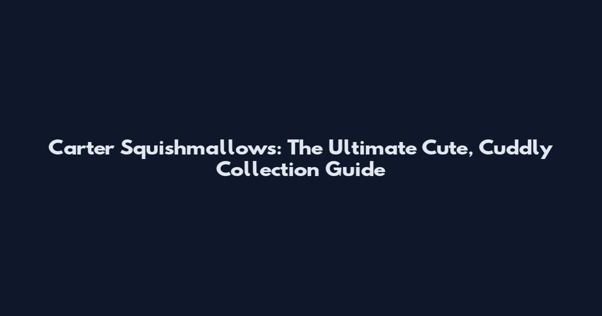 Carter Squishmallows: The Ultimate Cute, Cuddly Collection Guide