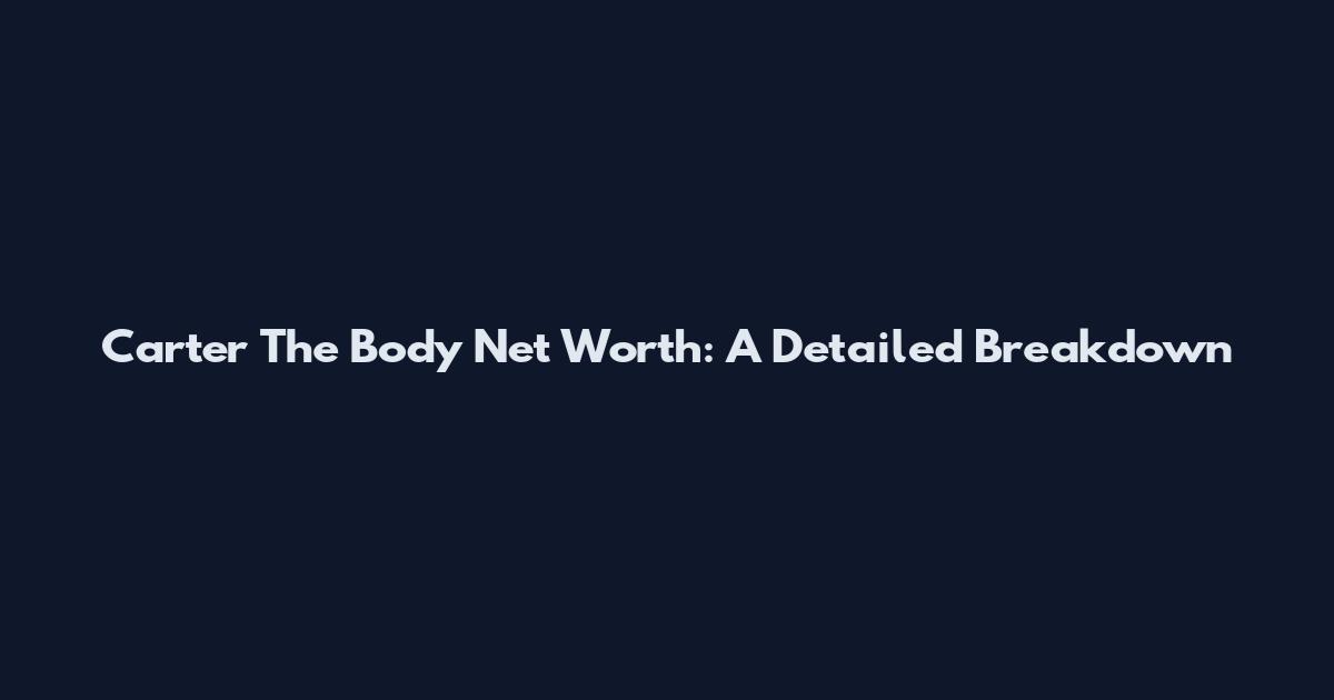 Carter The Body Net Worth: A Detailed Breakdown
