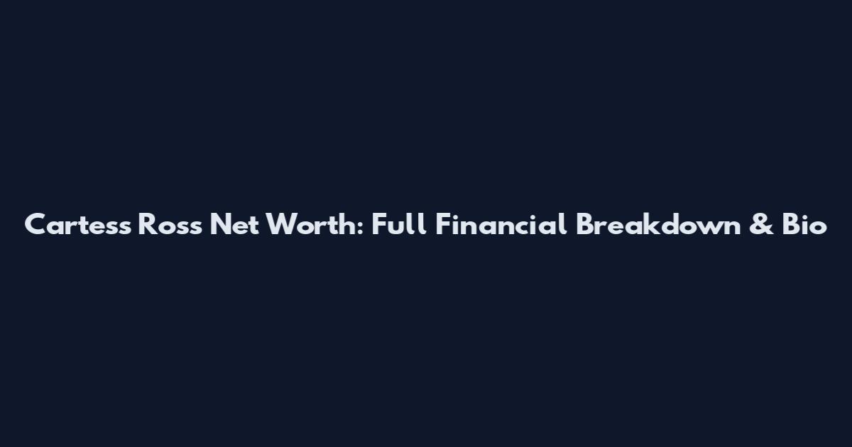 Cartess Ross Net Worth: Full Financial Breakdown & Bio