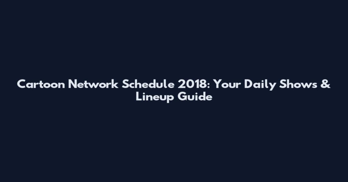 Cartoon Network Schedule 2018: Your Daily Shows & Lineup Guide