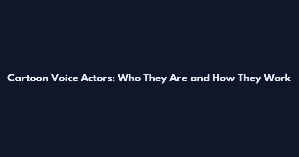 Cartoon Voice Actors: Who They Are and How They Work
