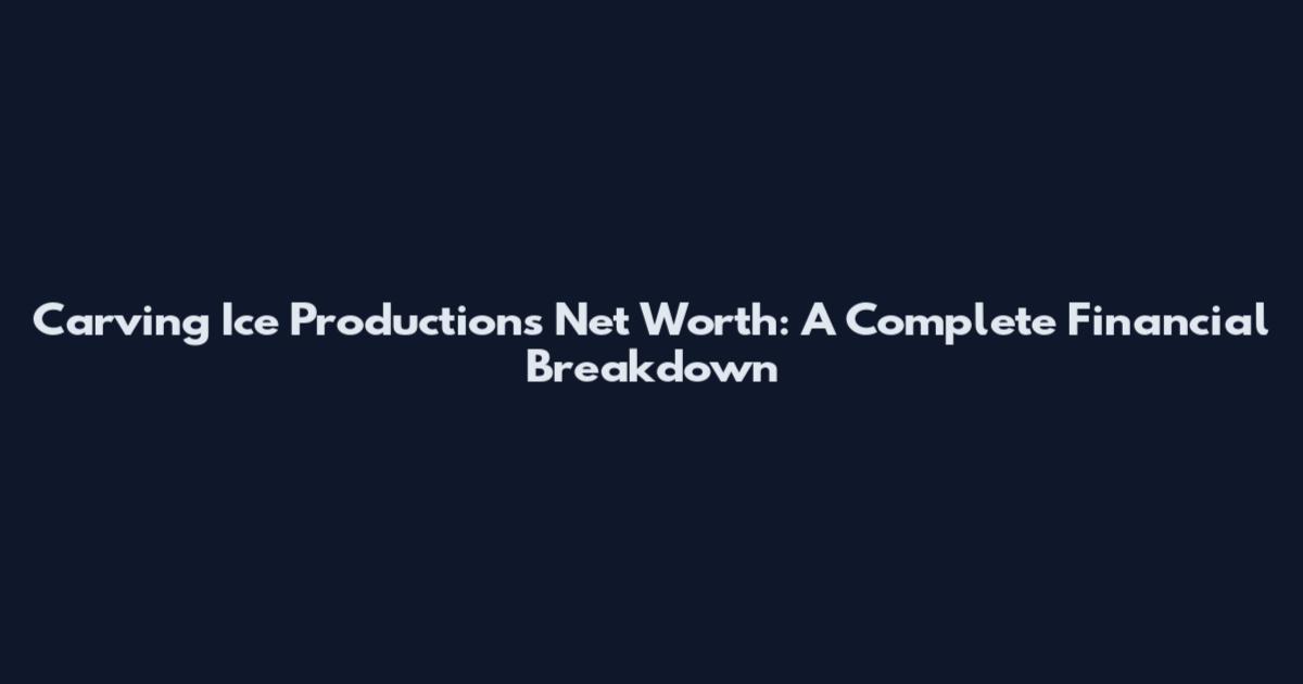 Carving Ice Productions Net Worth: A Complete Financial Breakdown