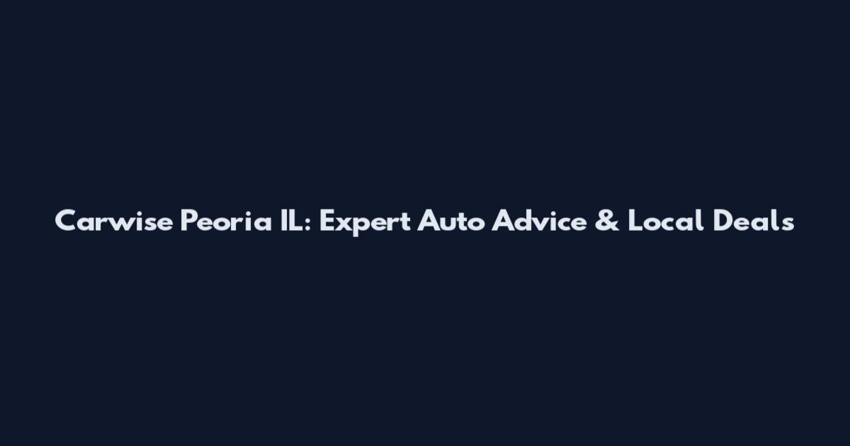 Carwise Peoria IL: Expert Auto Advice & Local Deals