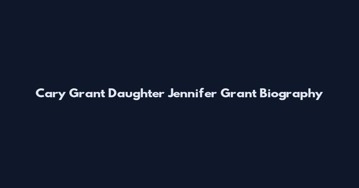 Cary Grant Daughter Jennifer Grant Biography