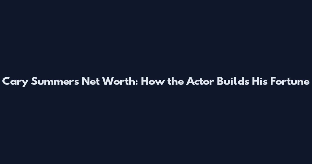 Cary Summers Net Worth: How the Actor Builds His Fortune