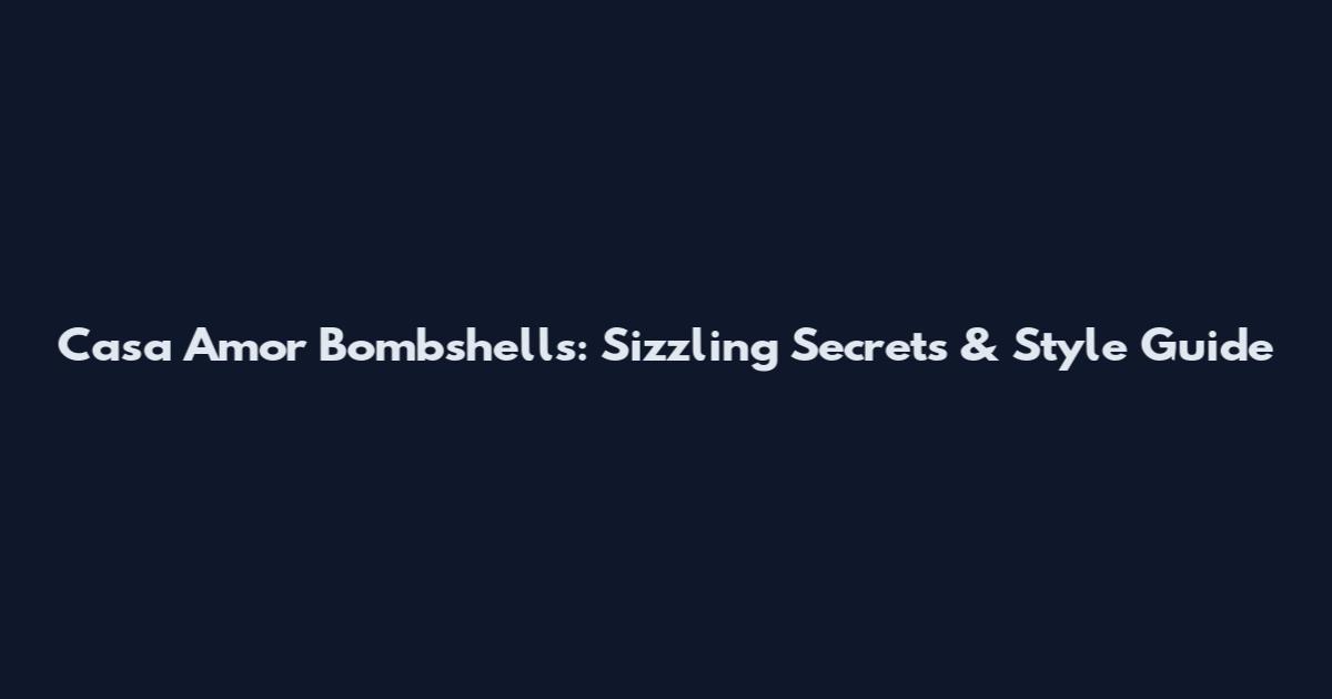 Casa Amor Bombshells: Sizzling Secrets & Style Guide