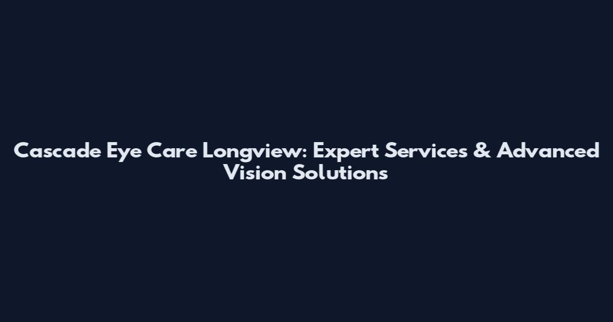 Cascade Eye Care Longview: Expert Services & Advanced Vision Solutions