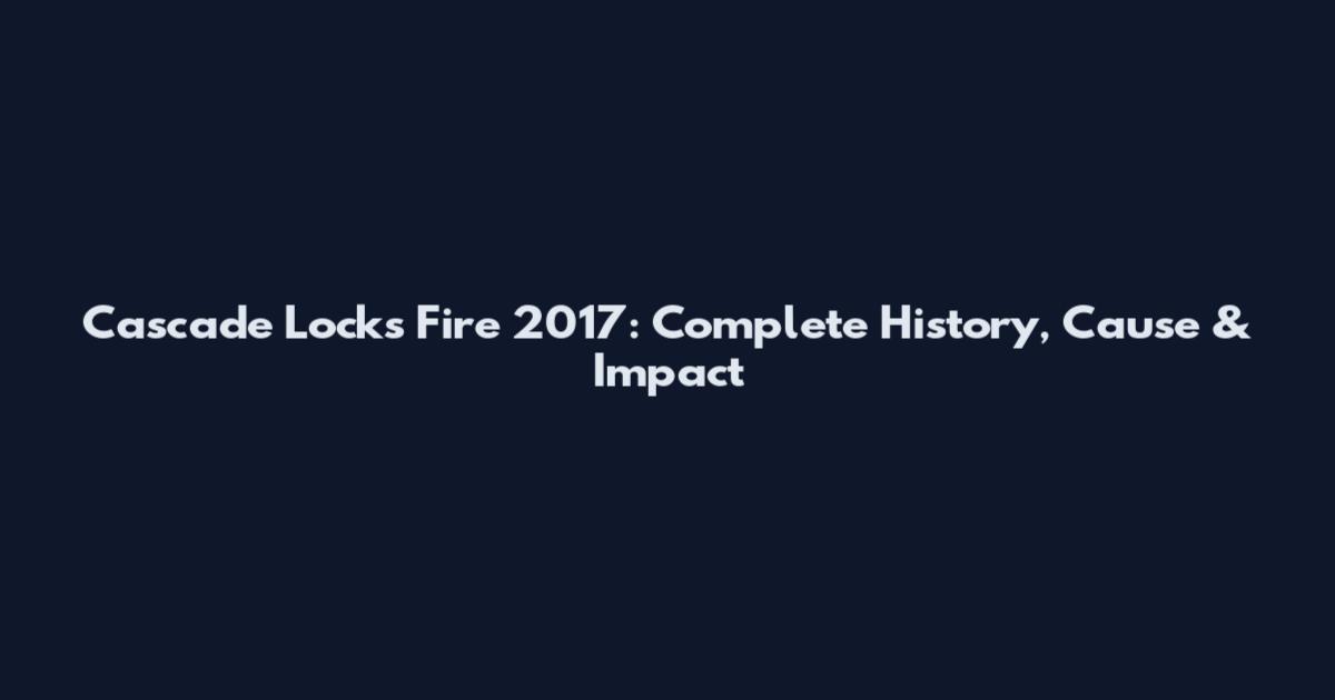 Cascade Locks Fire 2017: Complete History, Cause & Impact