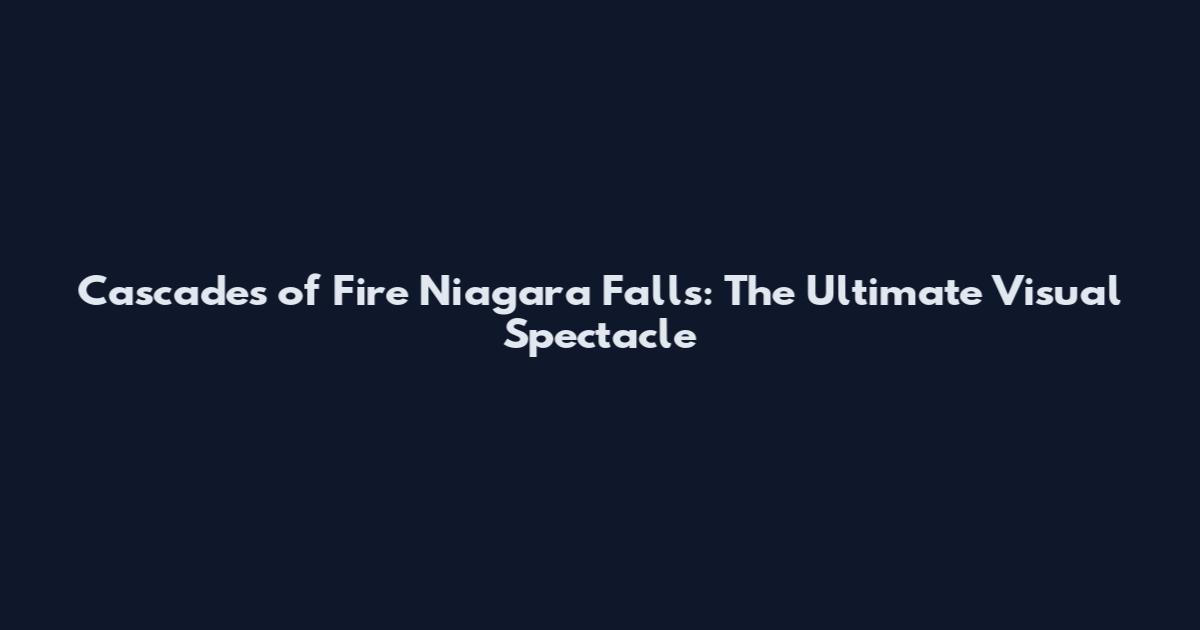 Cascades of Fire Niagara Falls: The Ultimate Visual Spectacle