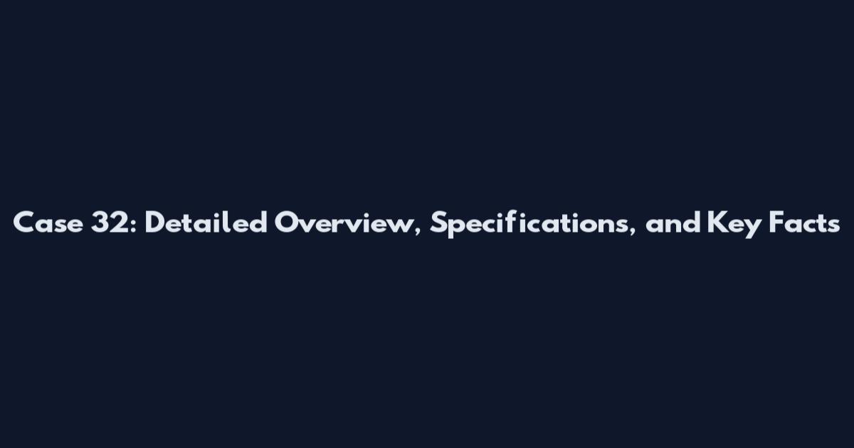 Case 32: Detailed Overview, Specifications, and Key Facts