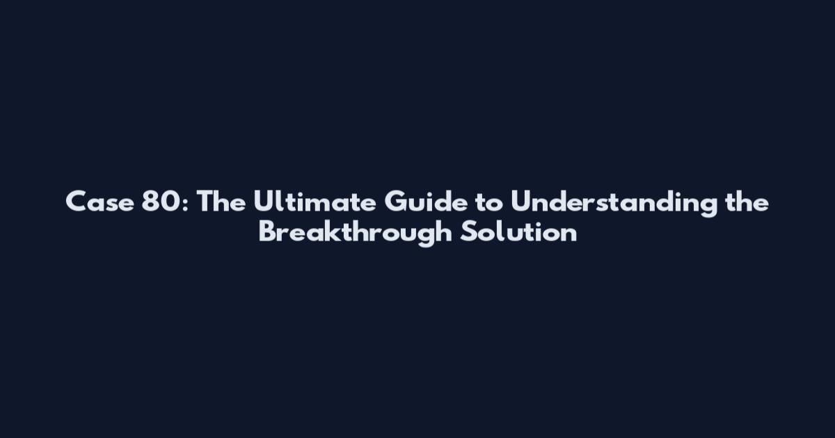 Case 80: The Ultimate Guide to Understanding the Breakthrough Solution