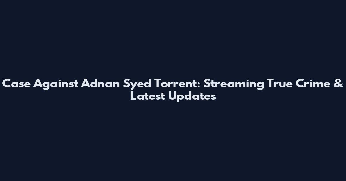 Case Against Adnan Syed Torrent: Streaming True Crime & Latest Updates