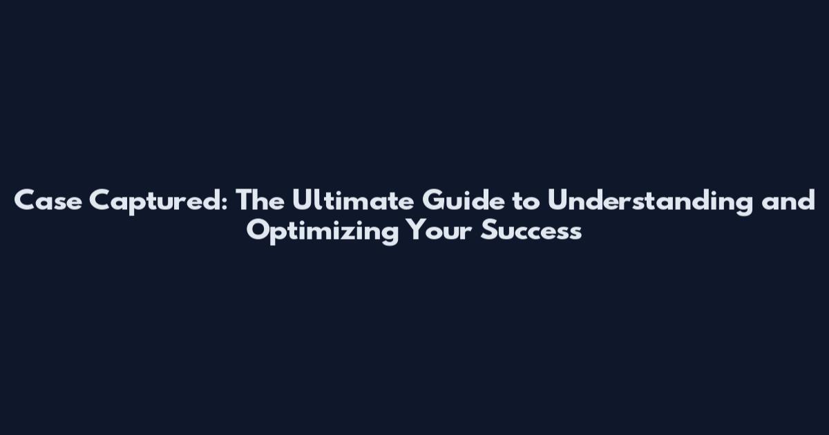 Case Captured: The Ultimate Guide to Understanding and Optimizing Your Success