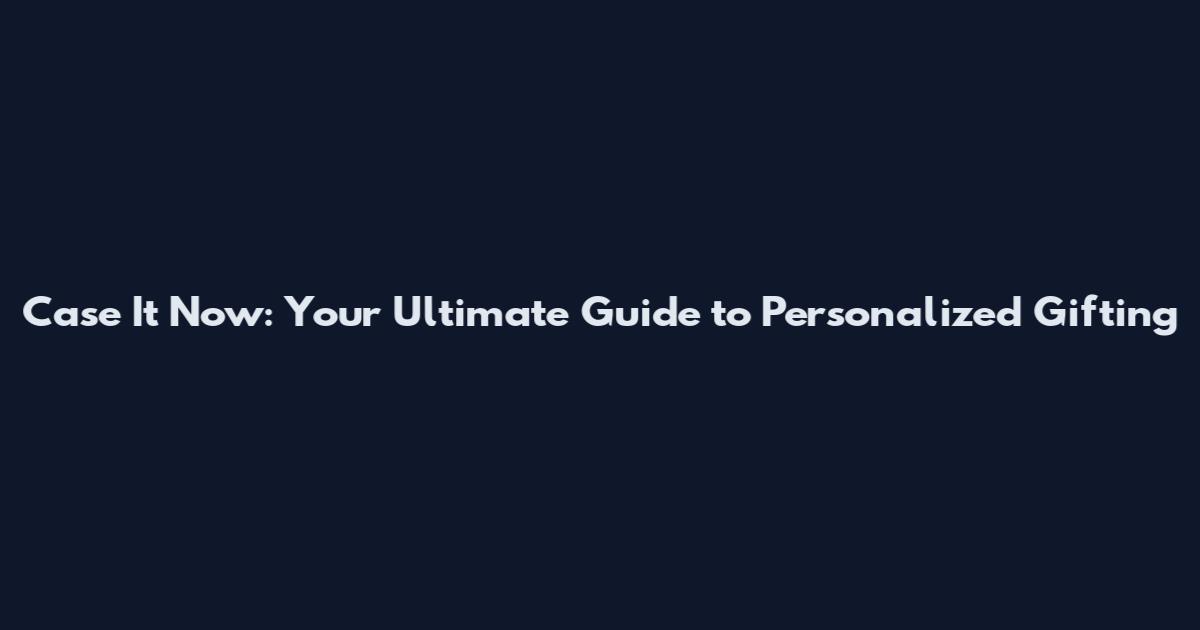 Case It Now: Your Ultimate Guide to Personalized Gifting