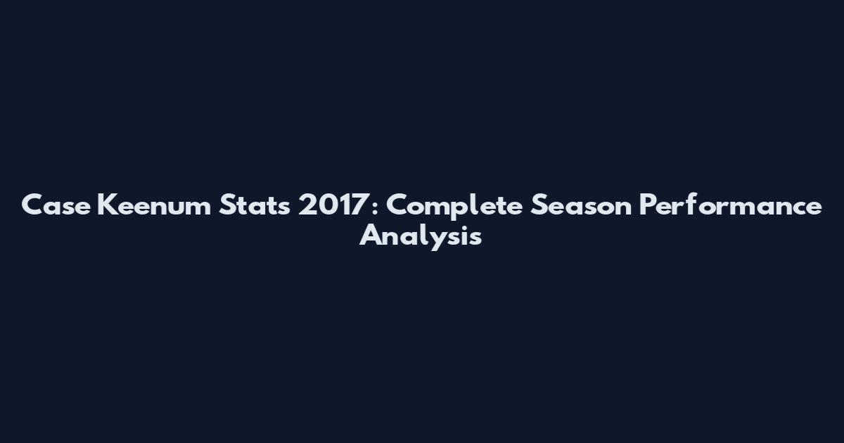 Case Keenum Stats 2017: Complete Season Performance Analysis