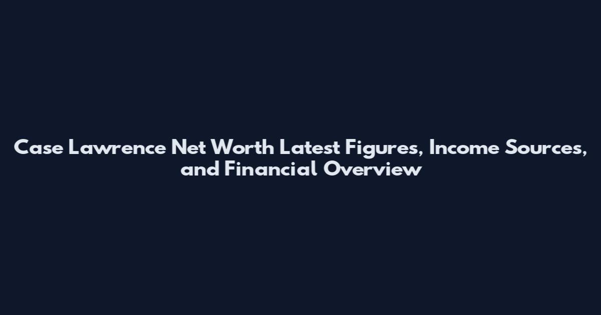 Case Lawrence Net Worth Latest Figures, Income Sources, and Financial Overview