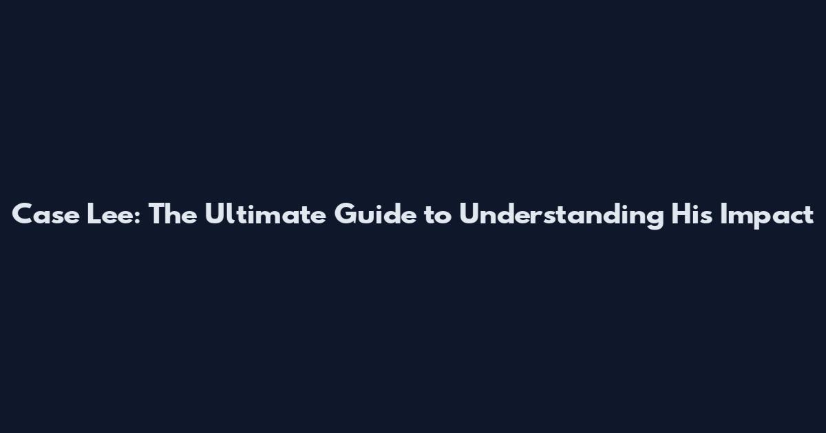 Case Lee: The Ultimate Guide to Understanding His Impact