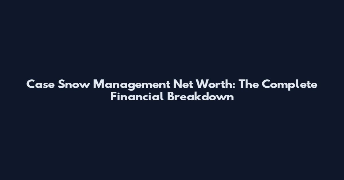 Case Snow Management Net Worth: The Complete Financial Breakdown