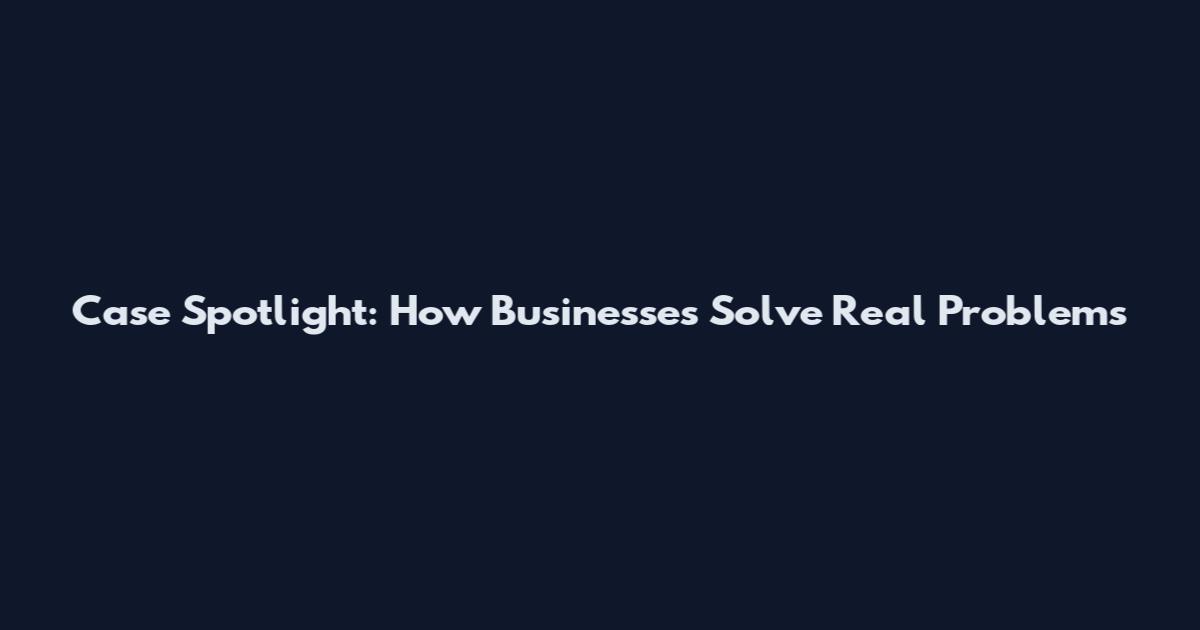 Case Spotlight: How Businesses Solve Real Problems