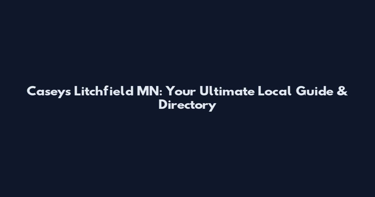 Casey's Litchfield MN: Your Ultimate Local Guide & Directory