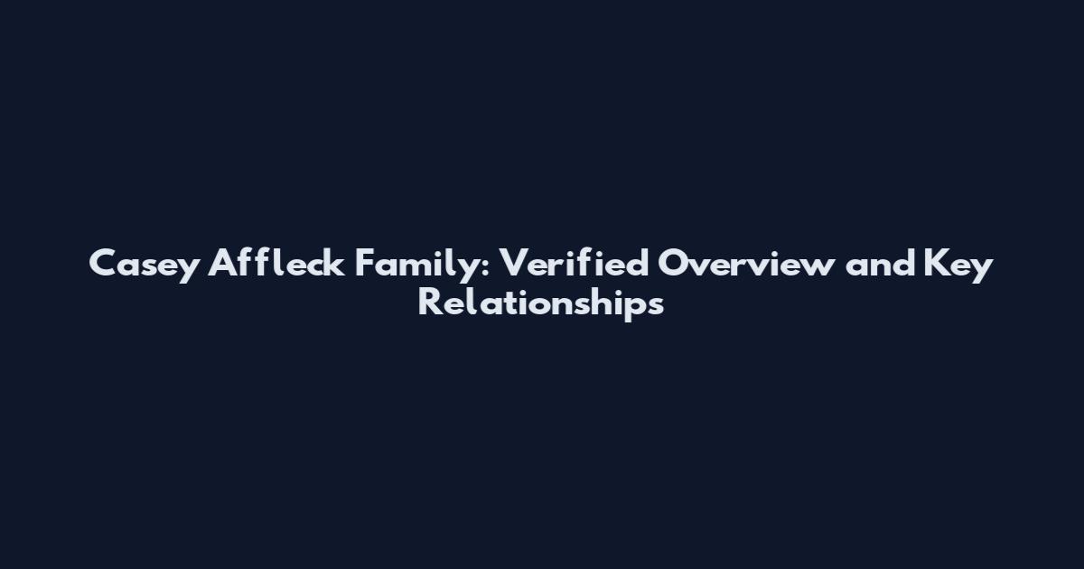 Casey Affleck Family: Verified Overview and Key Relationships
