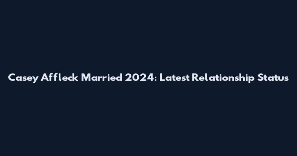 Casey Affleck Married 2024: Latest Relationship Status