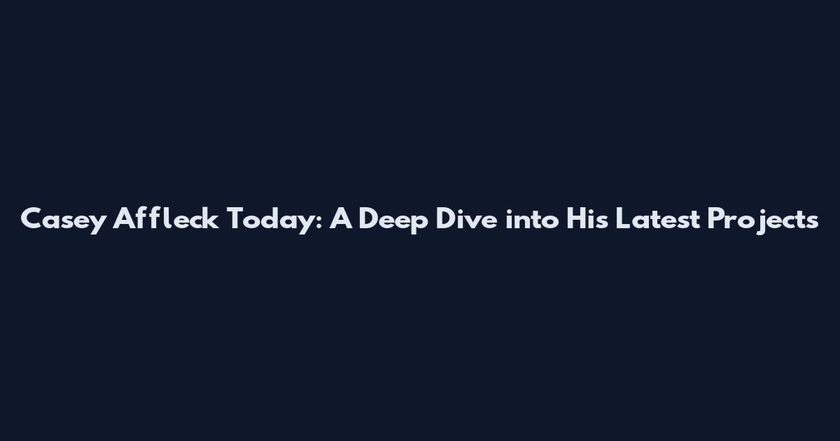 Casey Affleck Today: A Deep Dive into His Latest Projects