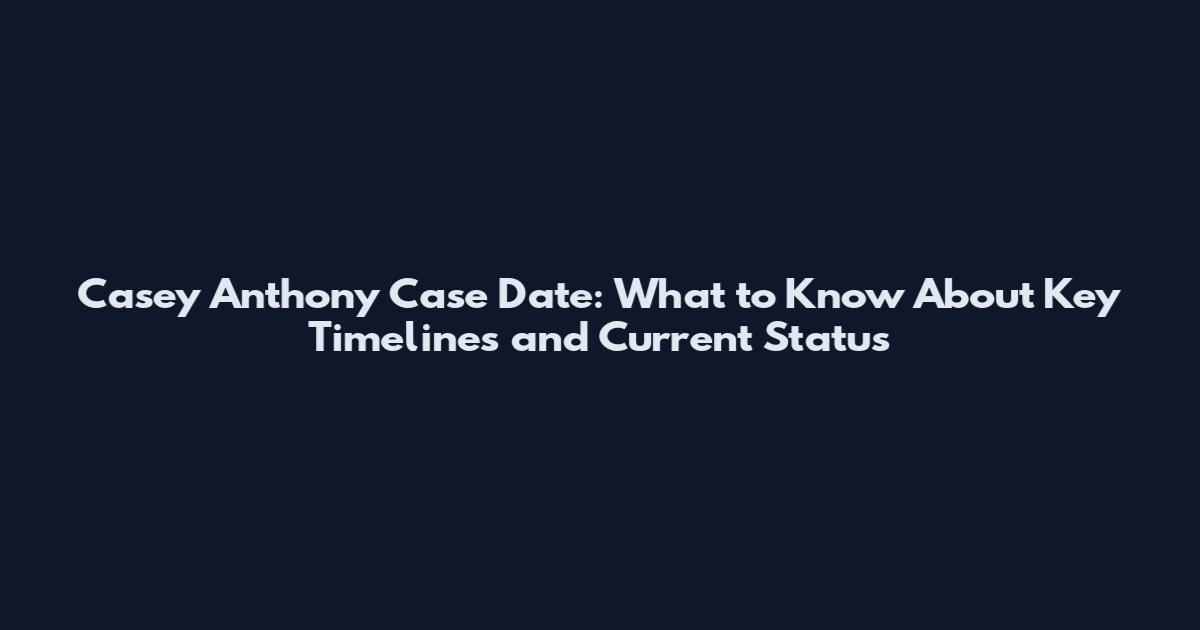 Casey Anthony Case Date: What to Know About Key Timelines and Current Status