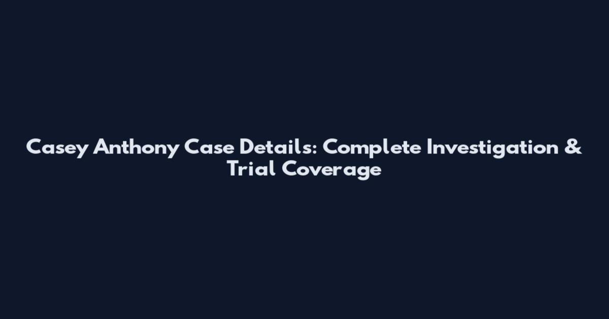 Casey Anthony Case Details: Complete Investigation & Trial Coverage