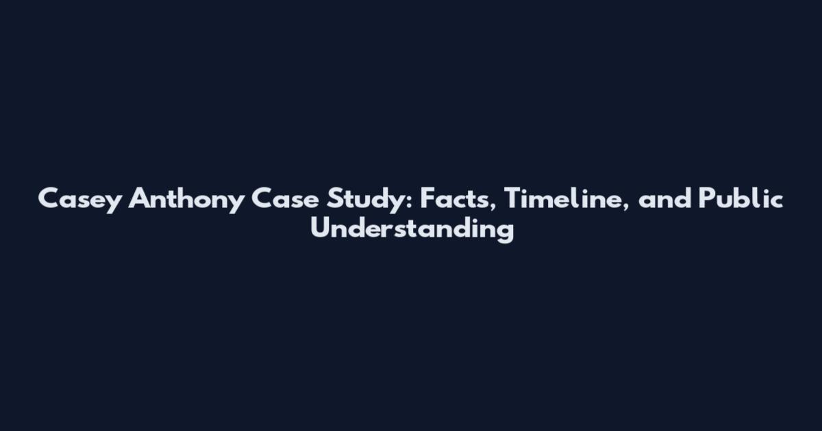 Casey Anthony Case Study: Facts, Timeline, and Public Understanding