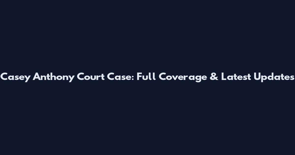 Casey Anthony Court Case: Full Coverage & Latest Updates