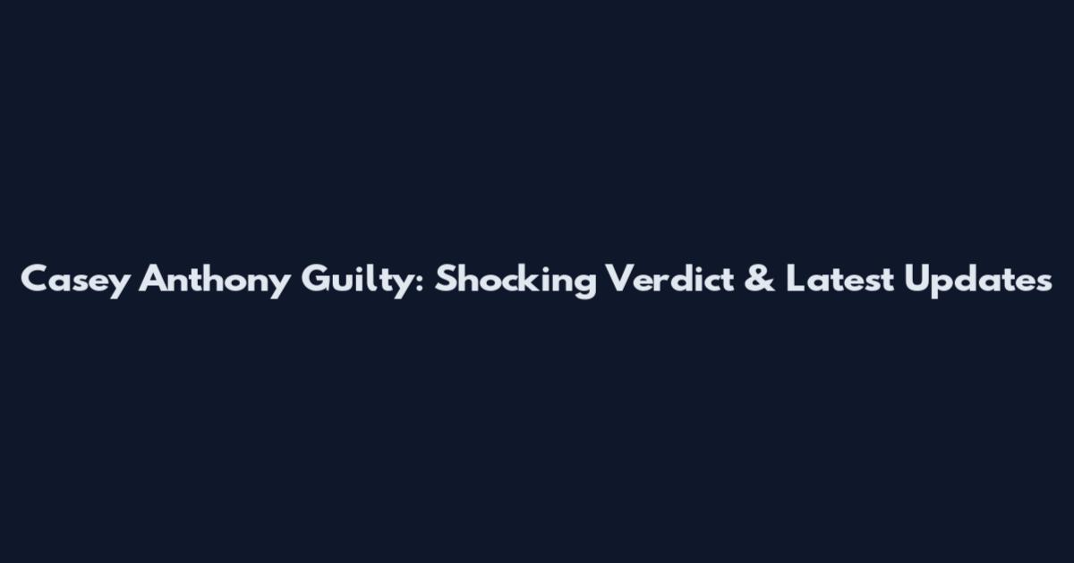 Casey Anthony Guilty: Shocking Verdict & Latest Updates