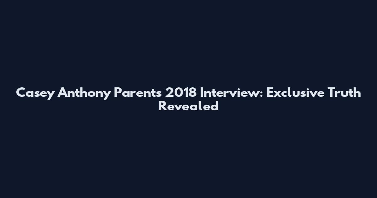 Casey Anthony Parents 2018 Interview: Exclusive Truth Revealed