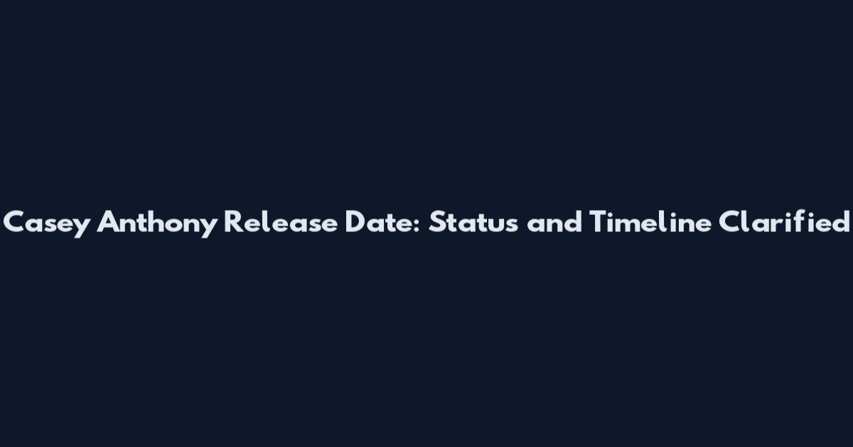 Casey Anthony Release Date: Status and Timeline Clarified