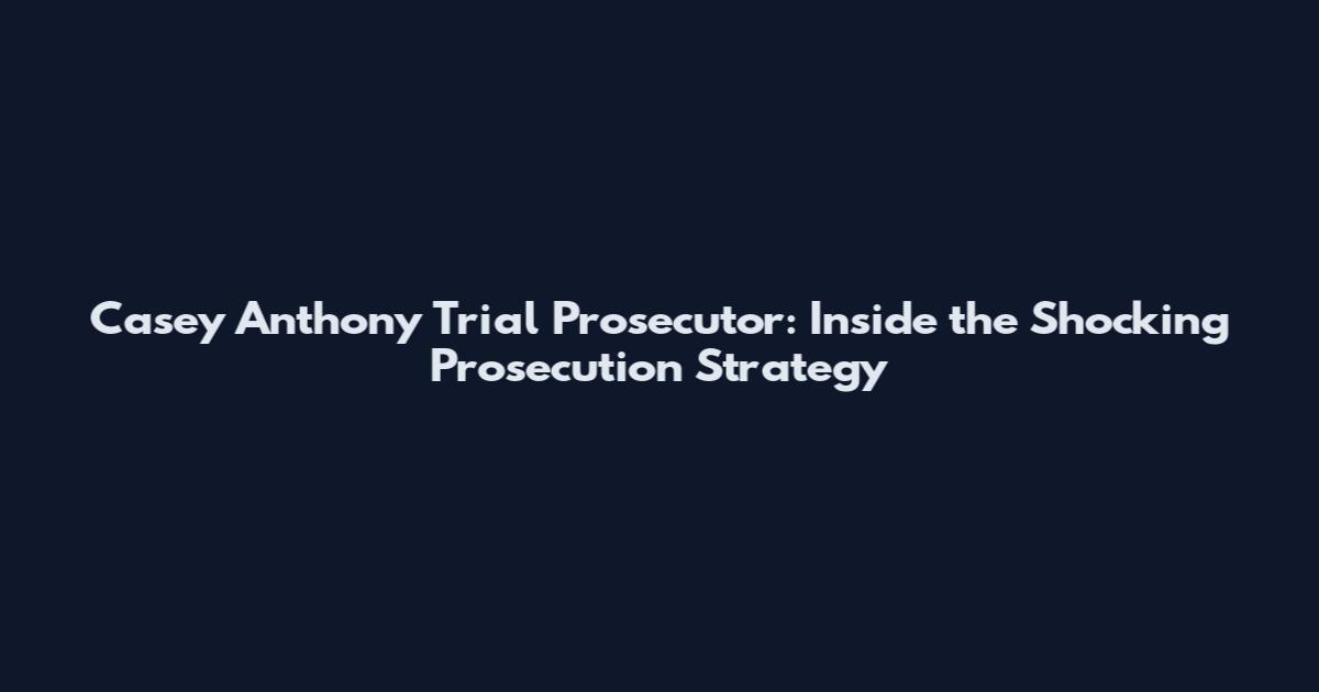 Casey Anthony Trial Prosecutor: Inside the Shocking Prosecution Strategy
