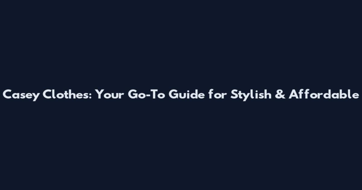 Casey Clothes: Your Go-To Guide for Stylish & Affordable