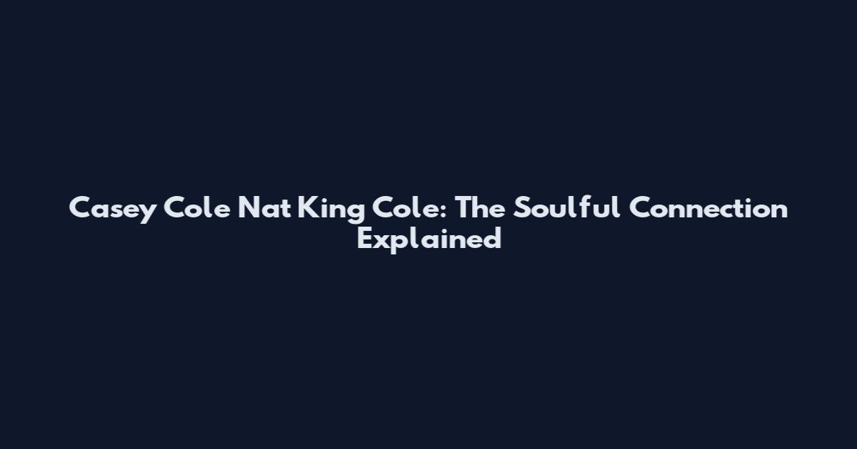 Casey Cole Nat King Cole: The Soulful Connection Explained