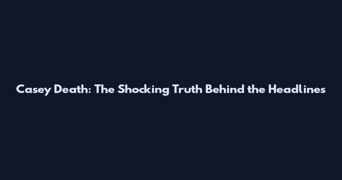 Casey Death: The Shocking Truth Behind the Headlines