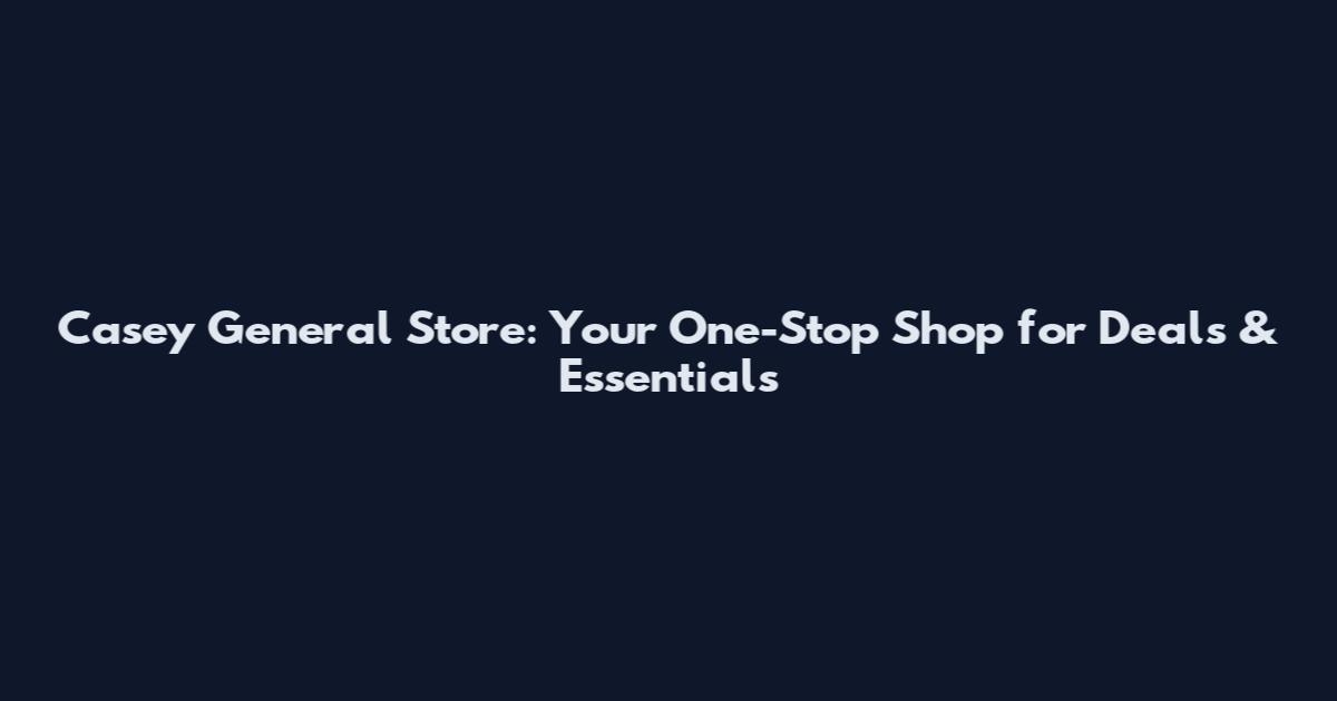 Casey General Store: Your One-Stop Shop for Deals & Essentials